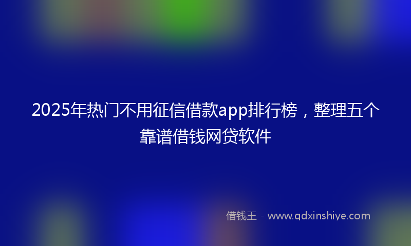 2025年热门不用征信借款app排行榜，整理五个靠谱借钱网贷软件