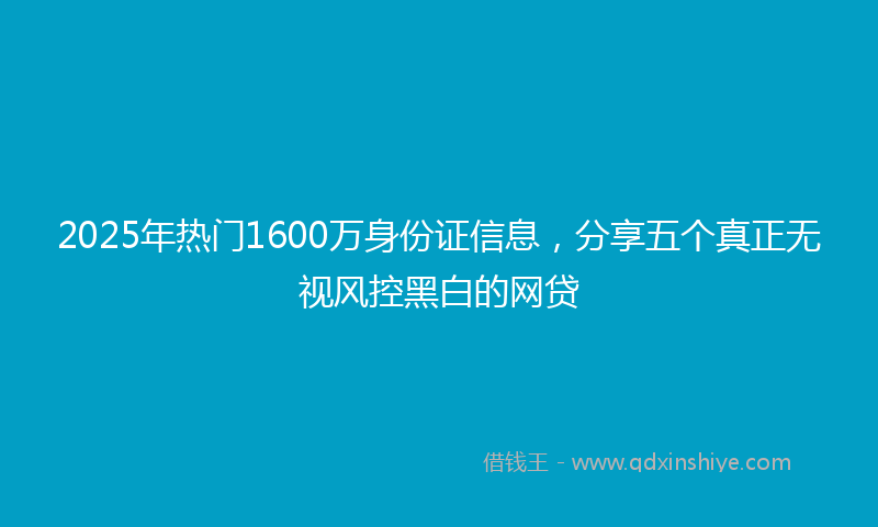 2025年热门1600万身份证信息，分享五个真正无视风控黑白的网贷