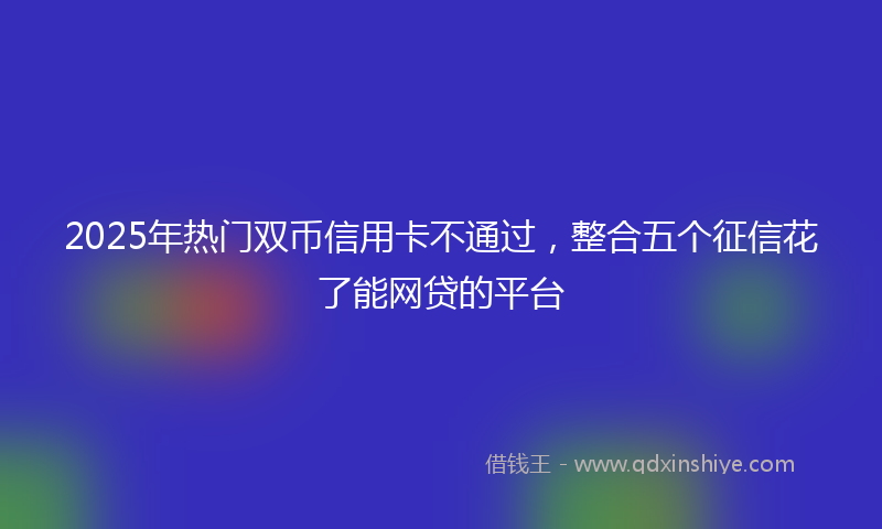 2025年热门双币信用卡不通过，整合五个征信花了能网贷的平台