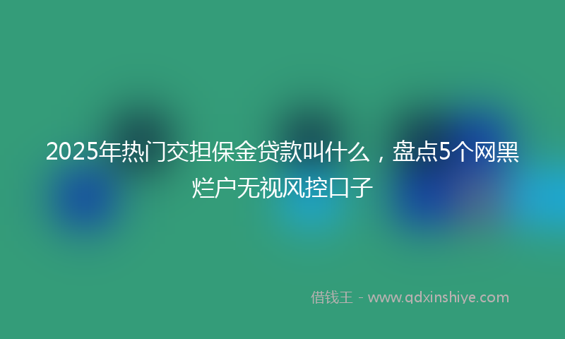 2025年热门交担保金贷款叫什么，盘点5个网黑烂户无视风控口子