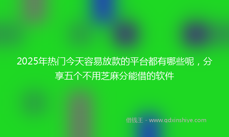 2025年热门今天容易放款的平台都有哪些呢，分享五个不用芝麻分能借的软件