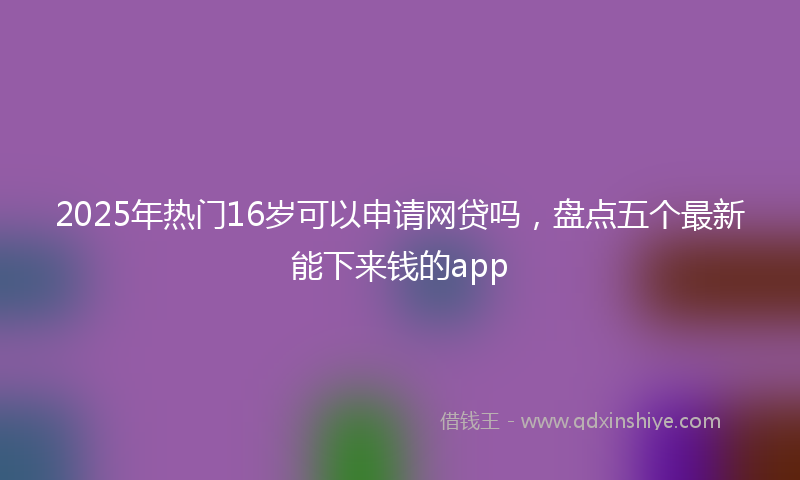 2025年热门16岁可以申请网贷吗，盘点五个最新能下来钱的app
