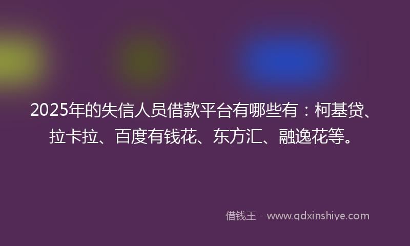 2025年的失信人员借款平台有哪些有：柯基贷、拉卡拉、百度有钱花、东方汇、融逸花等。