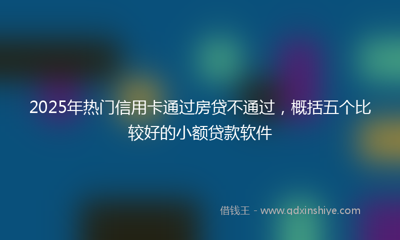 2025年热门信用卡通过房贷不通过,概括五个比较好的小额贷款软件
