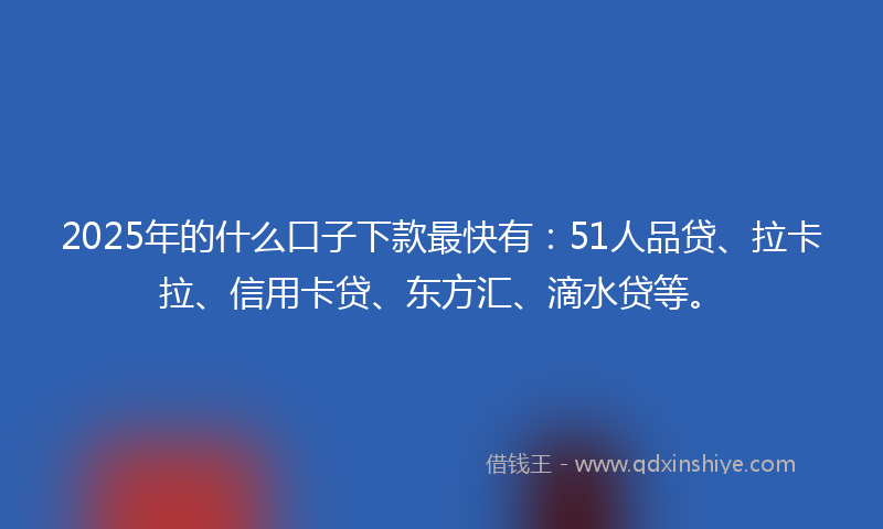 2025年的什么口子下款最快有：51人品贷、拉卡拉、信用卡贷、东方汇、滴水贷等。