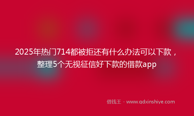 2025年热门714都被拒还有什么办法可以下款，整理5个无视征信好下款的借款app