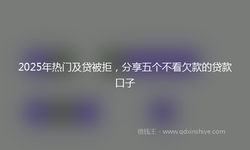 2025年热门及贷被拒，分享五个不看欠款的贷款口子