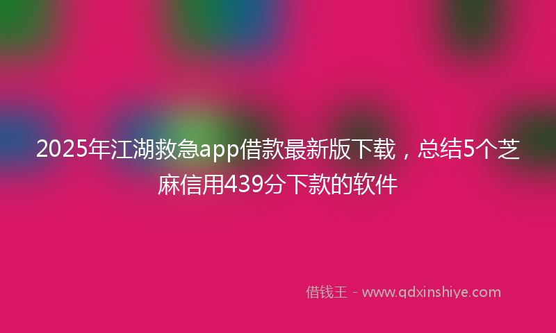 2025年江湖救急app借款最新版下载，总结5个芝麻信用439分下款的软件