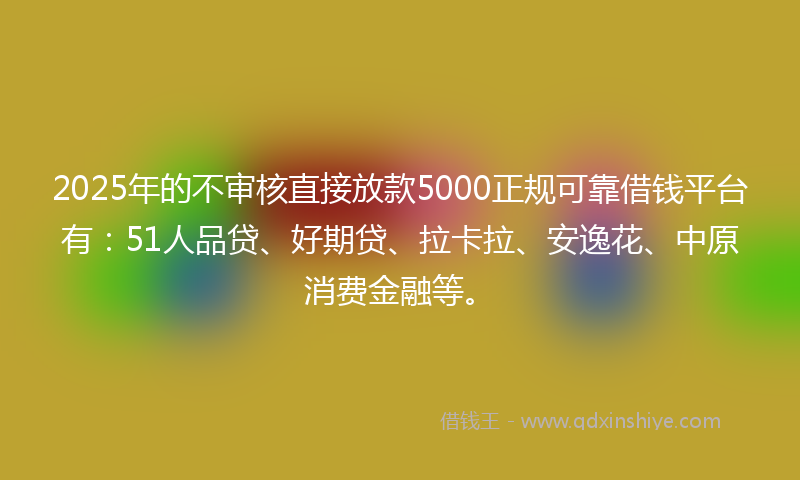 2025年的不审核直接放款5000正规可靠借钱平台有：51人品贷、好期贷、拉卡拉、安逸花、中原消费金融等。