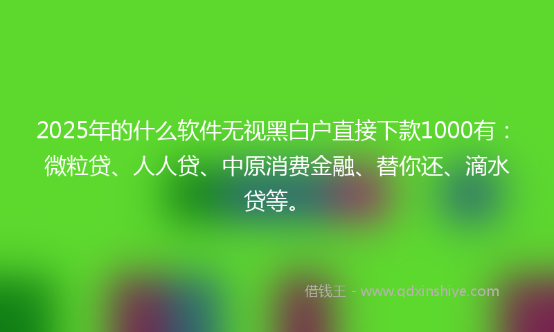 2025年的什么软件无视黑白户直接下款1000有：微粒贷、人人贷、中原消费金融、替你还、滴水贷等。