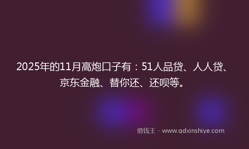 2025年的11月高炮口子有：51人品贷、人人贷、京东金融、替你还、还呗等。
