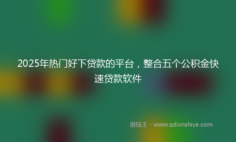 2025年热门好下贷款的平台，整合五个公积金快速贷款软件