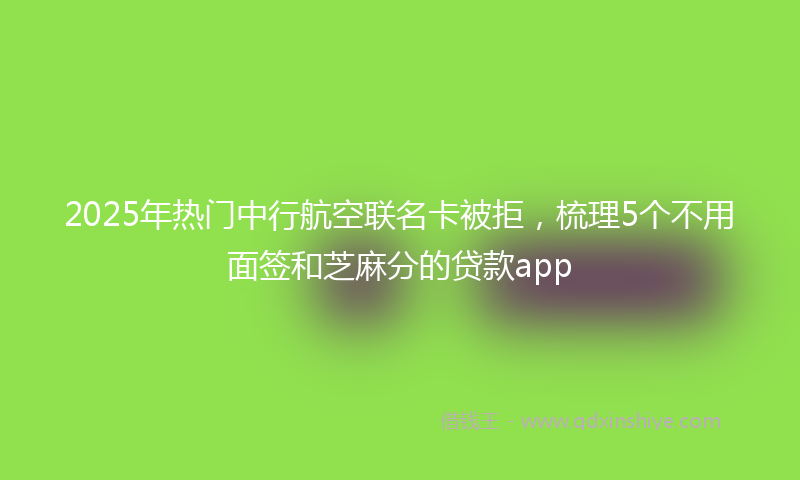 2025年热门中行航空联名卡被拒，梳理5个不用面签和芝麻分的贷款app