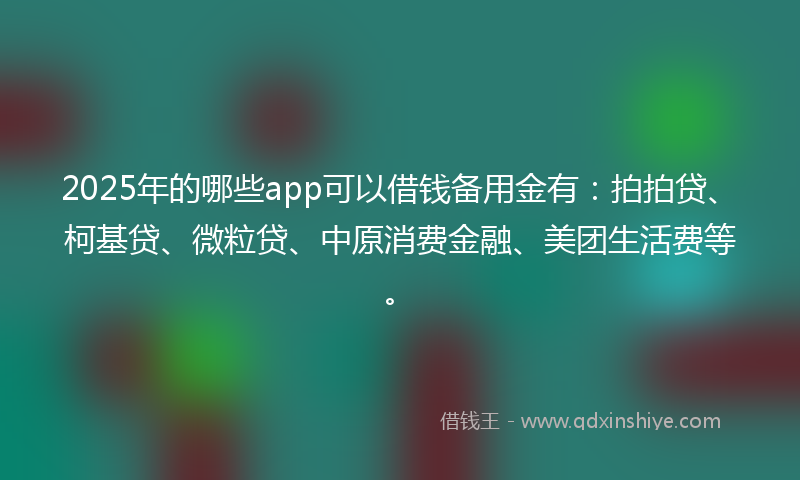 2025年的哪些app可以借钱备用金有：拍拍贷、柯基贷、微粒贷、中原消费金融、美团生活费等。