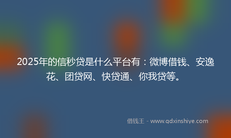 2025年的信秒贷是什么平台有：微博借钱、安逸花、团贷网、快贷通、你我贷等。