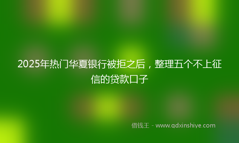 2025年热门华夏银行被拒之后，整理五个不上征信的贷款口子