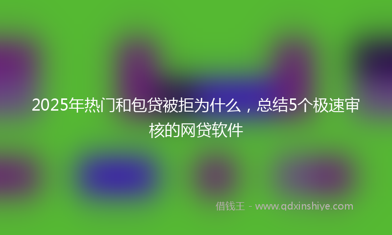 2025年热门和包贷被拒为什么，总结5个极速审核的网贷软件