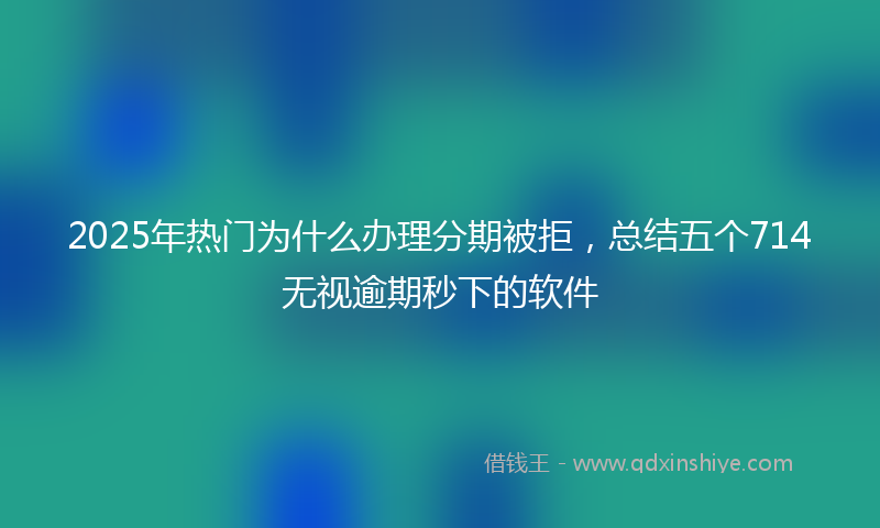 2025年热门为什么办理分期被拒，总结五个714无视逾期秒下的软件