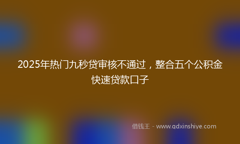 2025年热门九秒贷审核不通过，整合五个公积金快速贷款口子