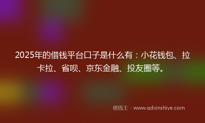 2025年的借钱平台口子是什么有：小花钱包、拉卡拉、省呗、京东金融、投友圈等。