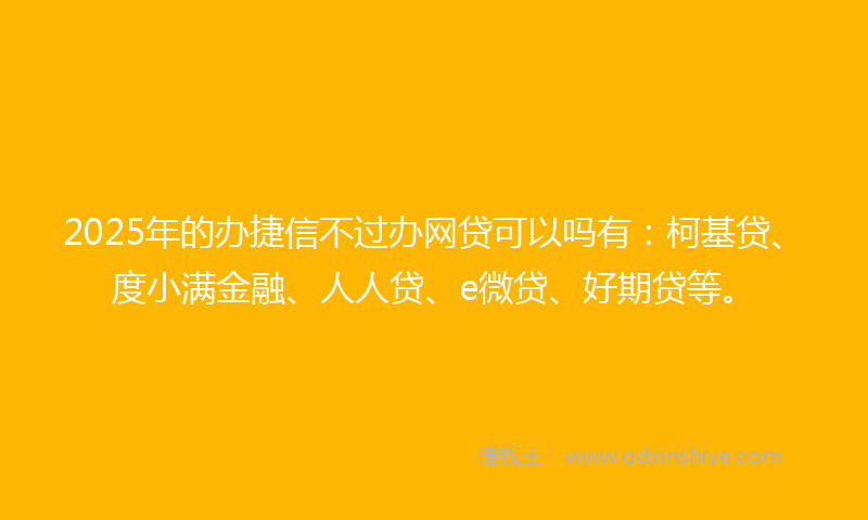 2025年的办捷信不过办网贷可以吗有：柯基贷、度小满金融、人人贷、e微贷、好期贷等。