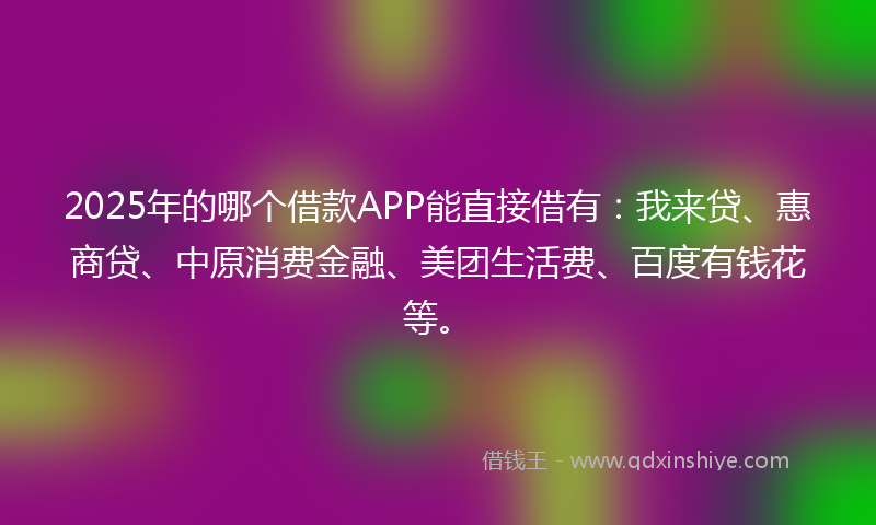 2025年的哪个借款APP能直接借有：我来贷、惠商贷、中原消费金融、美团生活费、百度有钱花等。