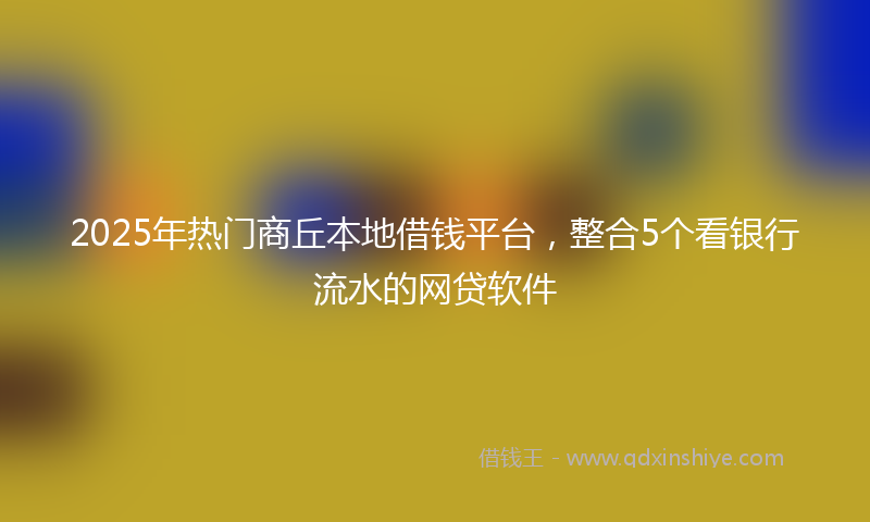 2025年热门商丘本地借钱平台，整合5个看银行流水的网贷软件