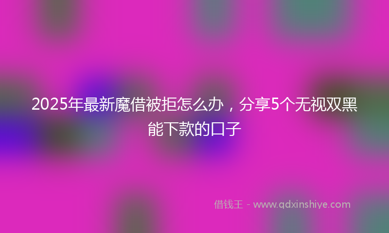 2025年最新魔借被拒怎么办，分享5个无视双黑能下款的口子
