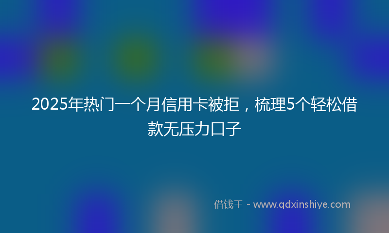 2025年热门一个月信用卡被拒，梳理5个轻松借款无压力口子