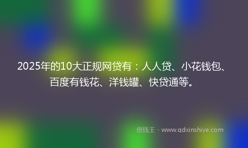 2025年的10大正规网贷有：人人贷、小花钱包、百度有钱花、洋钱罐、快贷通等。