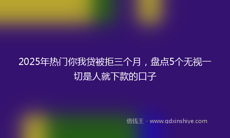 2025年热门你我贷被拒三个月，盘点5个无视一切是人就下款的口子