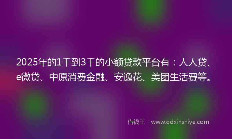 2025年的1千到3千的小额贷款平台有：人人贷、e微贷、中原消费金融、安逸花、美团生活费等。