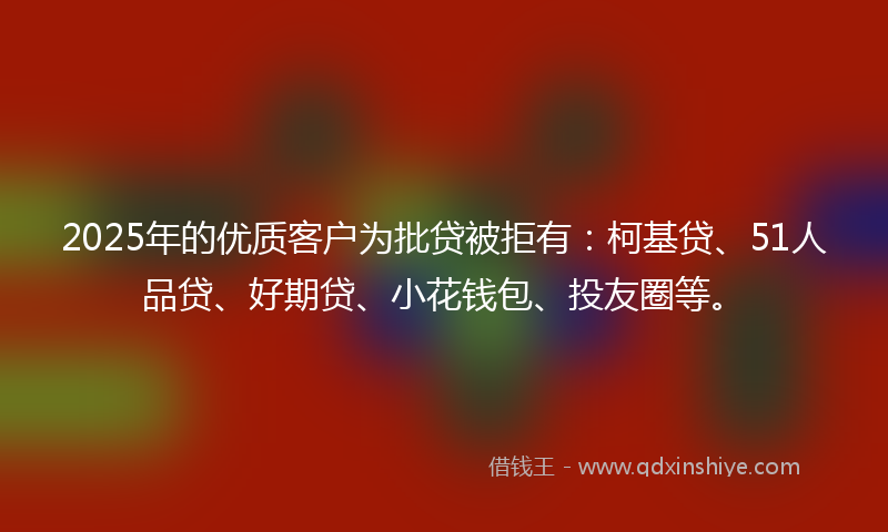 2025年的优质客户为批贷被拒有：柯基贷、51人品贷、好期贷、小花钱包、投友圈等。