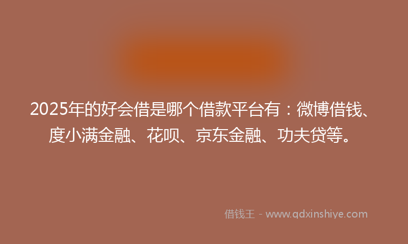 2025年的好会借是哪个借款平台有：微博借钱、度小满金融、花呗、京东金融、功夫贷等。