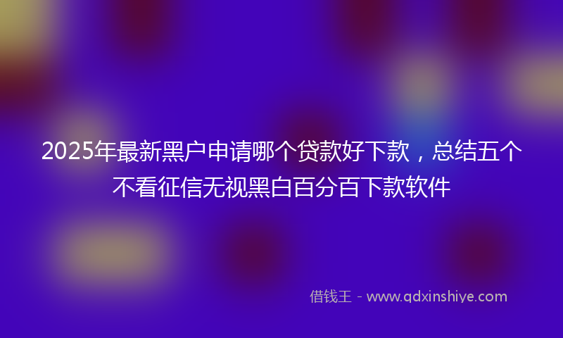 2025年最新黑户申请哪个贷款好下款，总结五个不看征信无视黑白百分百下款软件