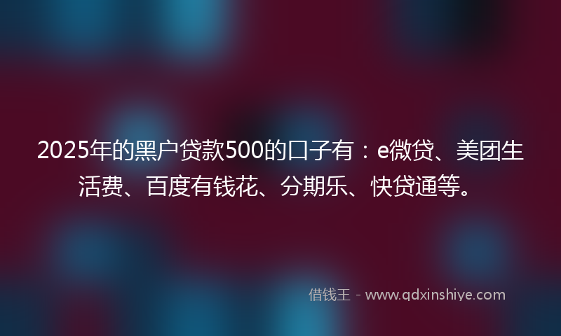 2025年的黑户贷款500的口子有：e微贷、美团生活费、百度有钱花、分期乐、快贷通等。
