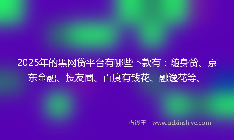 2025年的黑网贷平台有哪些下款有：随身贷、京东金融、投友圈、百度有钱花、融逸花等。