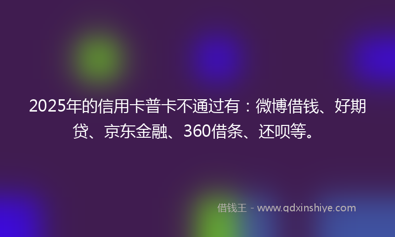 2025年的信用卡普卡不通过有：微博借钱、好期贷、京东金融、360借条、还呗等。