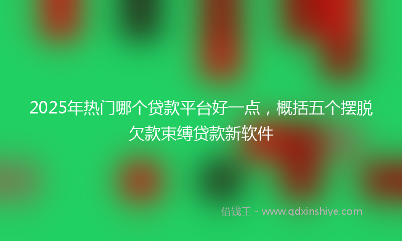 2025年热门哪个贷款平台好一点，概括五个摆脱欠款束缚贷款新软件