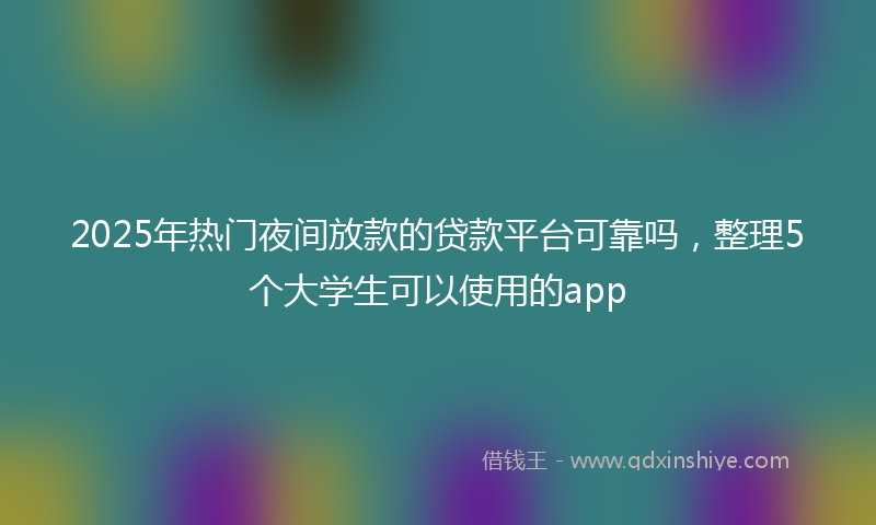 2025年热门夜间放款的贷款平台可靠吗，整理5个大学生可以使用的app