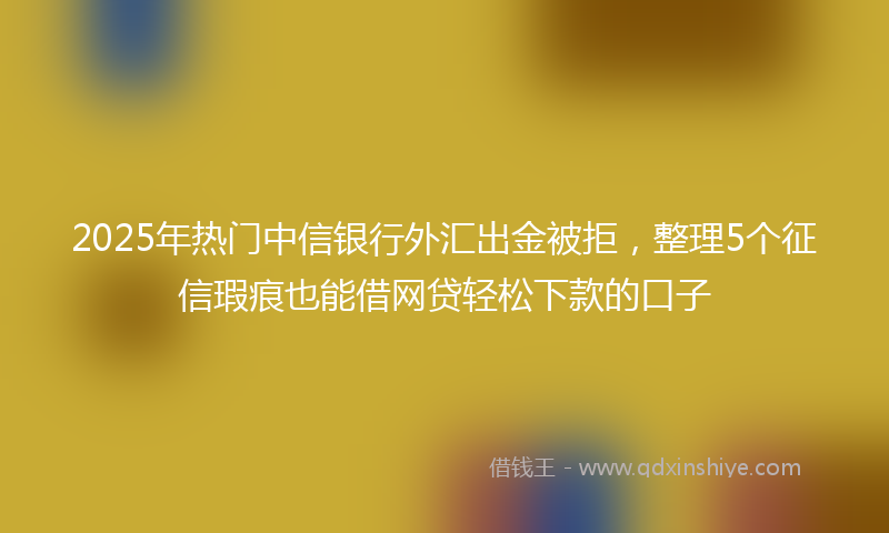 2025年热门中信银行外汇出金被拒，整理5个征信瑕疵也能借网贷轻松下款的口子