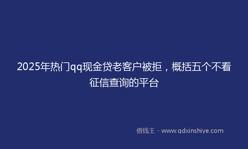 2025年热门qq现金贷老客户被拒，概括五个不看征信查询的平台