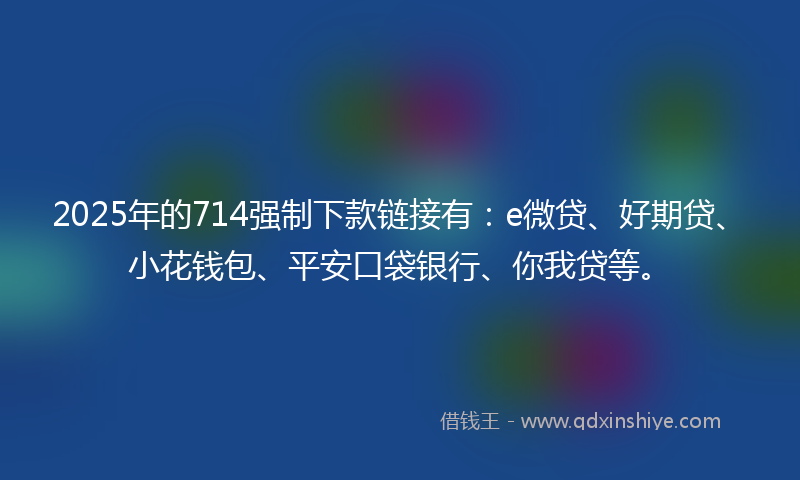 2025年的714强制下款链接有：e微贷、好期贷、小花钱包、平安口袋银行、你我贷等。