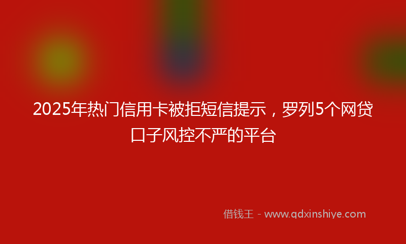 2025年热门信用卡被拒短信提示，罗列5个网贷口子风控不严的平台
