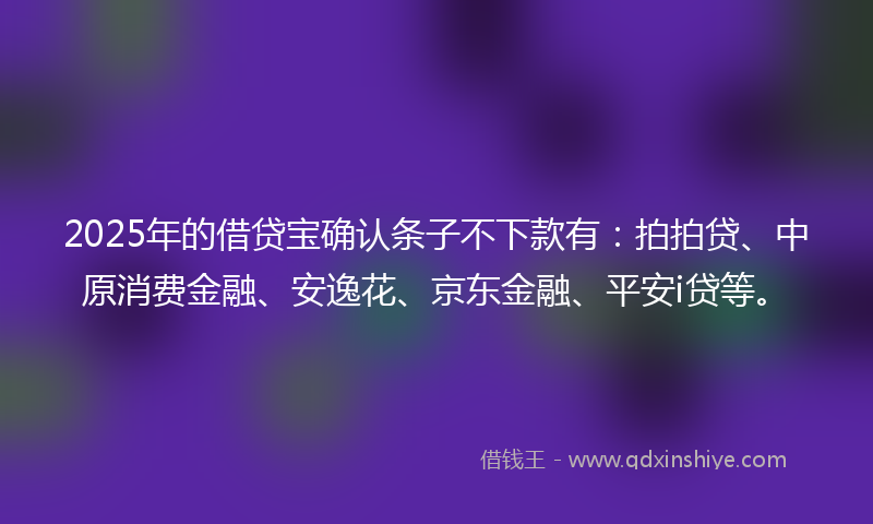 2025年的借贷宝确认条子不下款有：拍拍贷、中原消费金融、安逸花、京东金融、平安i贷等。