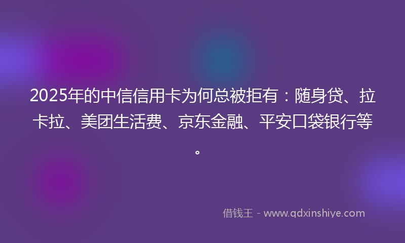 2025年的中信信用卡为何总被拒有：随身贷、拉卡拉、美团生活费、京东金融、平安口袋银行等。