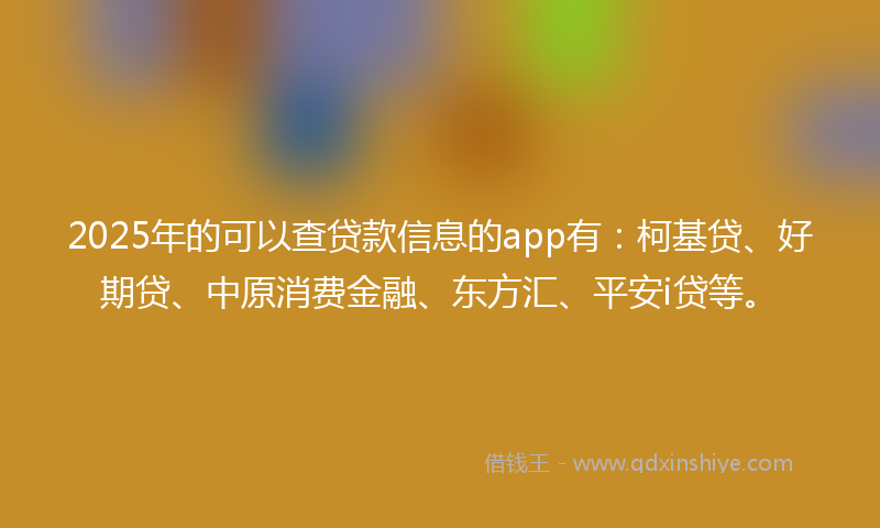 2025年的可以查贷款信息的app有：柯基贷、好期贷、中原消费金融、东方汇、平安i贷等。