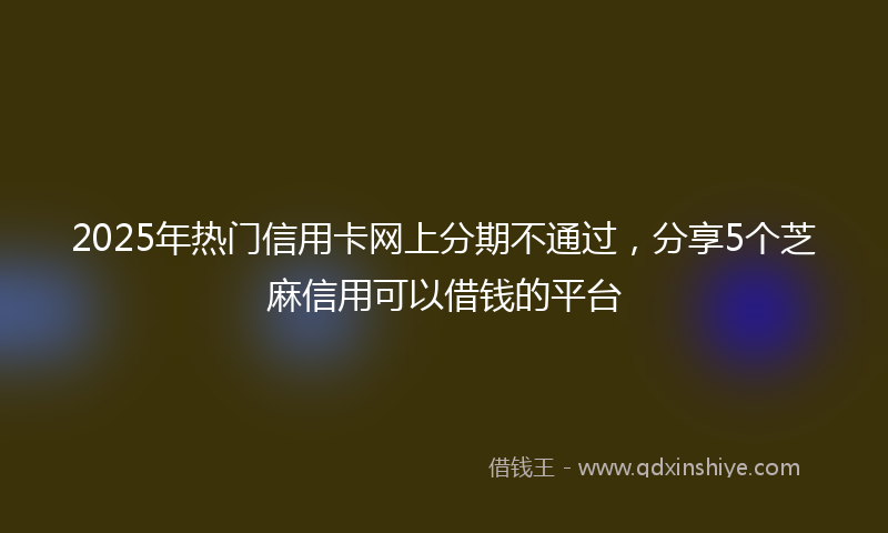 2025年热门信用卡网上分期不通过，分享5个芝麻信用可以借钱的平台