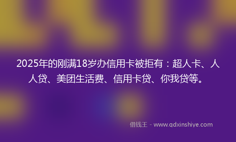 2025年的刚满18岁办信用卡被拒有：超人卡、人人贷、美团生活费、信用卡贷、你我贷等。