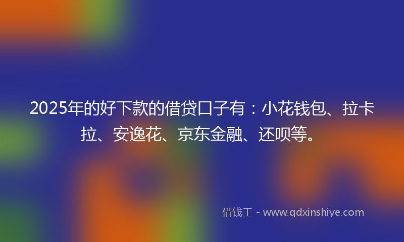 2025年的好下款的借贷口子有：小花钱包、拉卡拉、安逸花、京东金融、还呗等。